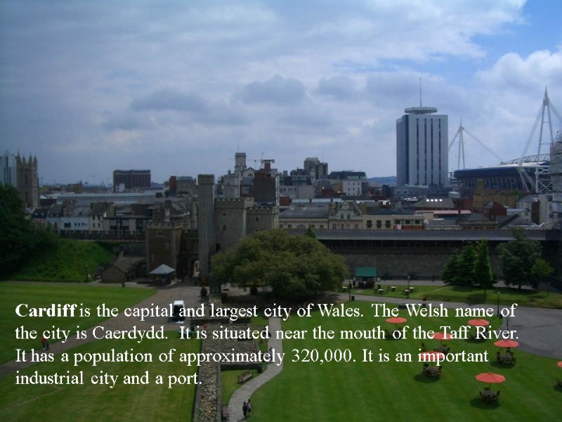 Cardiff is the capital and largest city of Wales. The Welsh name of the